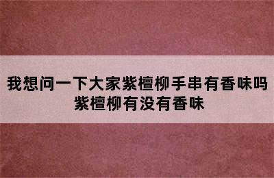 我想问一下大家紫檀柳手串有香味吗 紫檀柳有没有香味